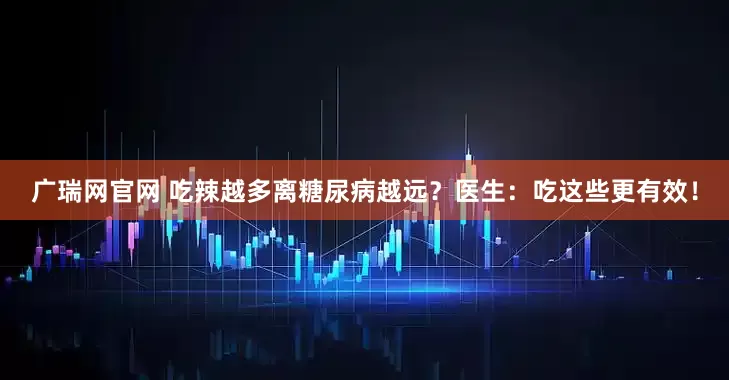 广瑞网官网 吃辣越多离糖尿病越远？医生：吃这些更有效！