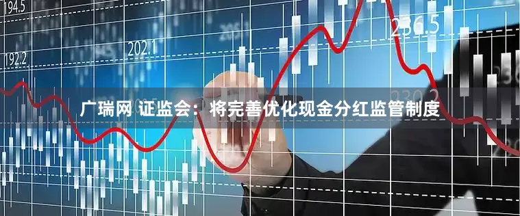 广瑞网 证监会:将完善优化现金分红监管制度