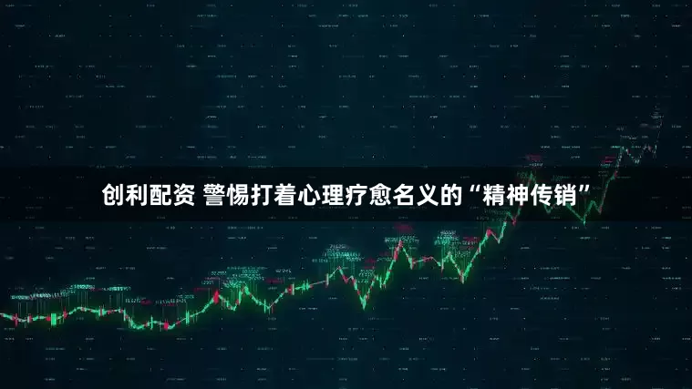 创利配资 警惕打着心理疗愈名义的“精神传销”