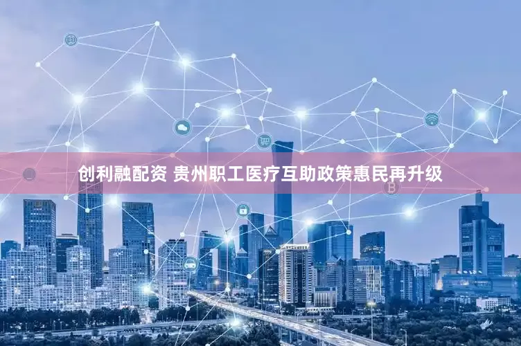创利融配资 贵州职工医疗互助政策惠民再升级
