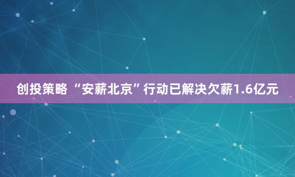 创投策略 “安薪北京”行动已解决欠薪1.6亿元
