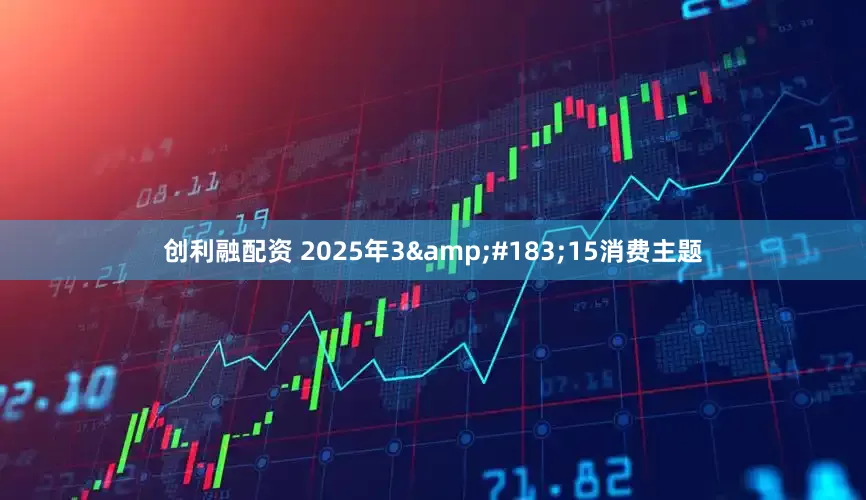 创利融配资 2025年3&#183;15消费主题