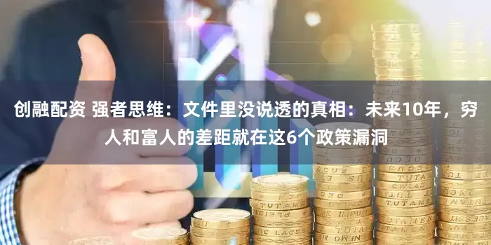创融配资 强者思维：文件里没说透的真相：未来10年，穷人和富人的差距就在这6个政策漏洞