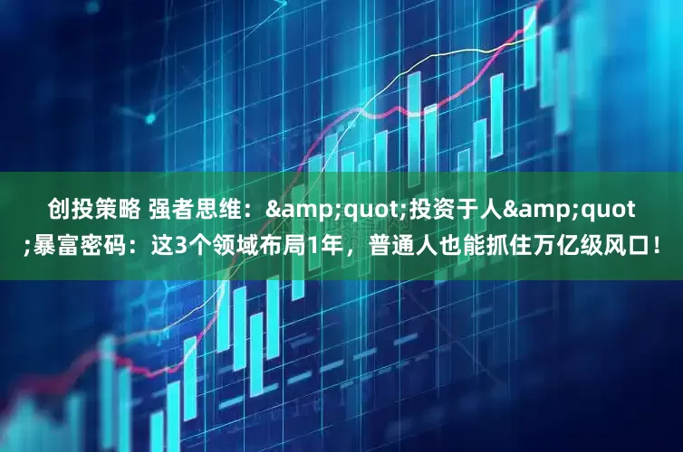 创投策略 强者思维：&quot;投资于人&quot;暴富密码：这3个领域布局1年，普通人也能抓住万亿级风口！