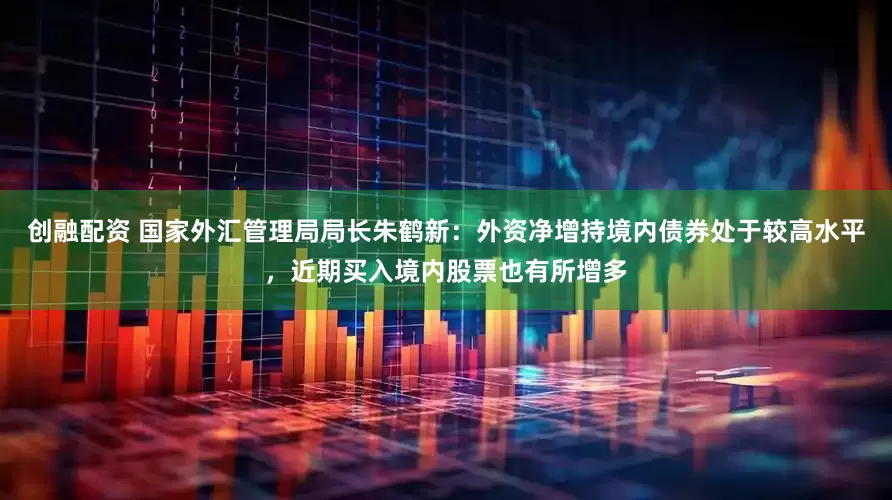 创融配资 国家外汇管理局局长朱鹤新：外资净增持境内债券处于较高水平，近期买入境内股票也有所增多