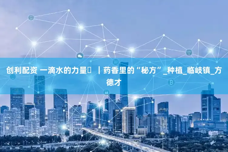 创利配资 一滴水的力量⑫｜药香里的“秘方”_种植_临岐镇_方德才