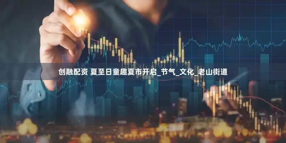 创融配资 夏至日童趣夏市开启_节气_文化_老山街道