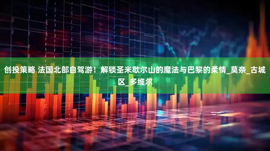 创投策略 法国北部自驾游！解锁圣米歇尔山的魔法与巴黎的柔情_莫奈_古城区_多维尔
