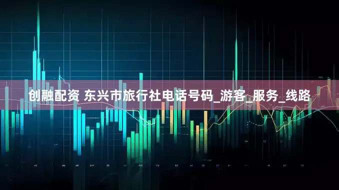 创融配资 东兴市旅行社电话号码_游客_服务_线路
