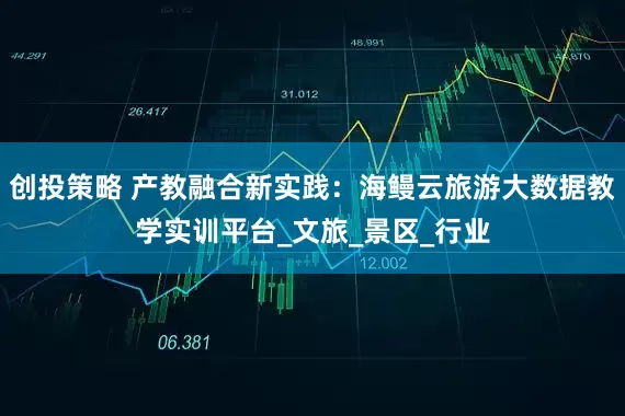 创投策略 产教融合新实践：海鳗云旅游大数据教学实训平台_文旅_景区_行业