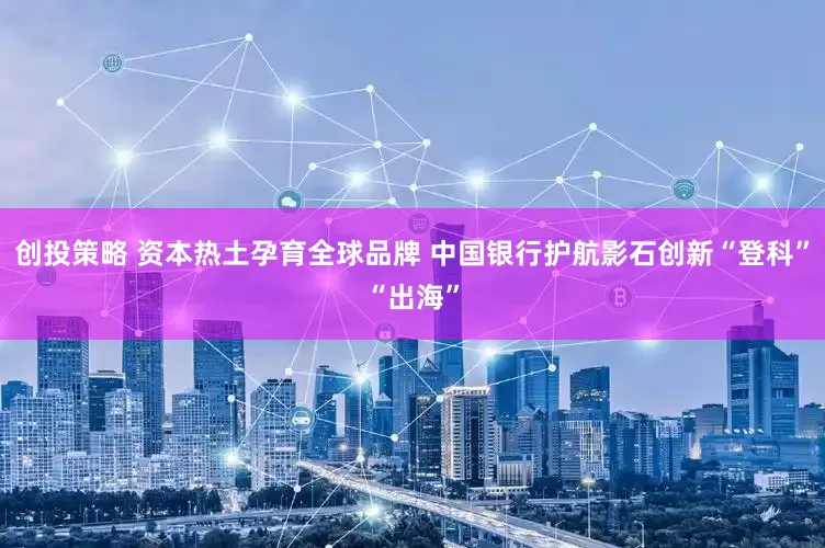 创投策略 资本热土孕育全球品牌 中国银行护航影石创新“登科”“出海”