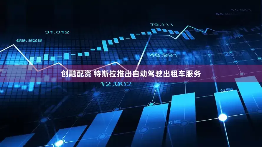 创融配资 特斯拉推出自动驾驶出租车服务