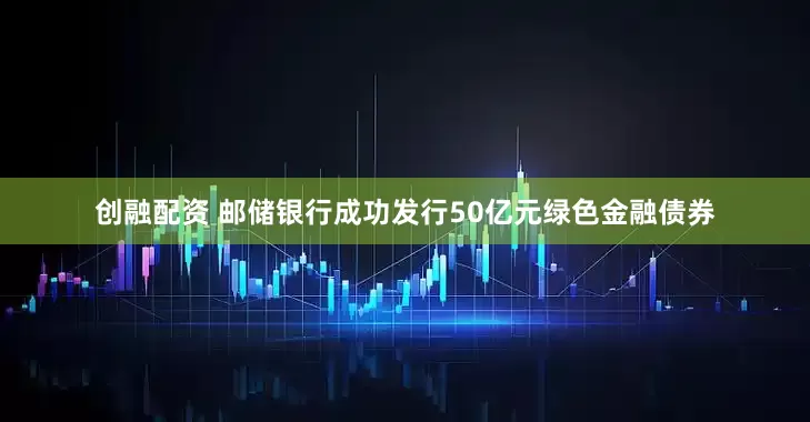 创融配资 邮储银行成功发行50亿元绿色金融债券
