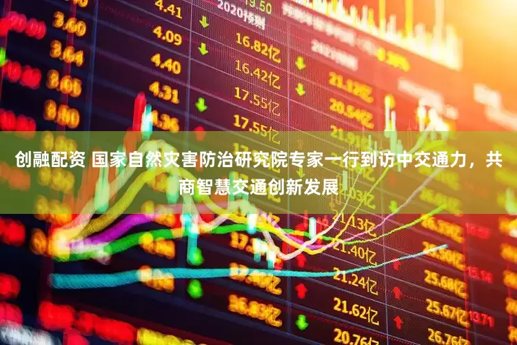 创融配资 国家自然灾害防治研究院专家一行到访中交通力，共商智慧交通创新发展