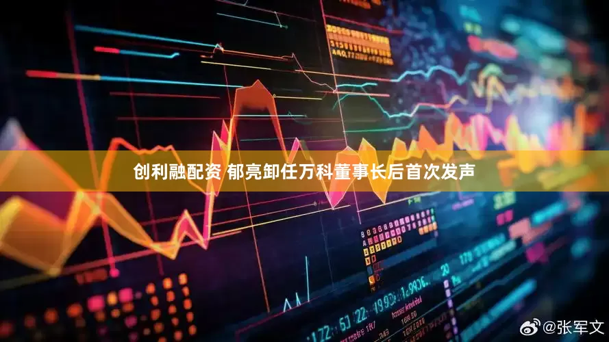 创利融配资 郁亮卸任万科董事长后首次发声