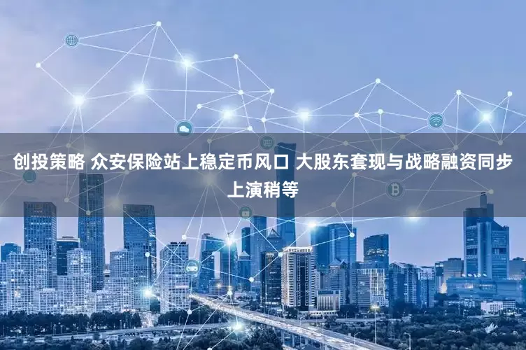 创投策略 众安保险站上稳定币风口 大股东套现与战略融资同步上演稍等