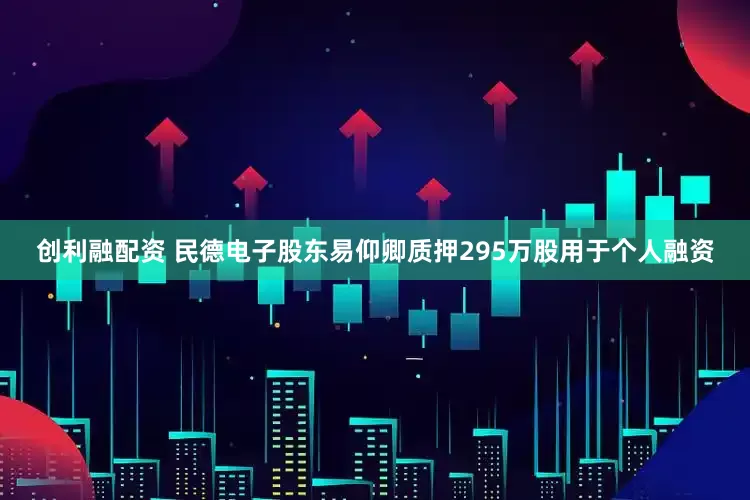 创利融配资 民德电子股东易仰卿质押295万股用于个人融资