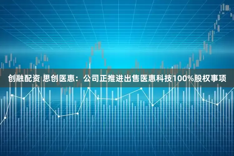 创融配资 思创医惠：公司正推进出售医惠科技100%股权事项