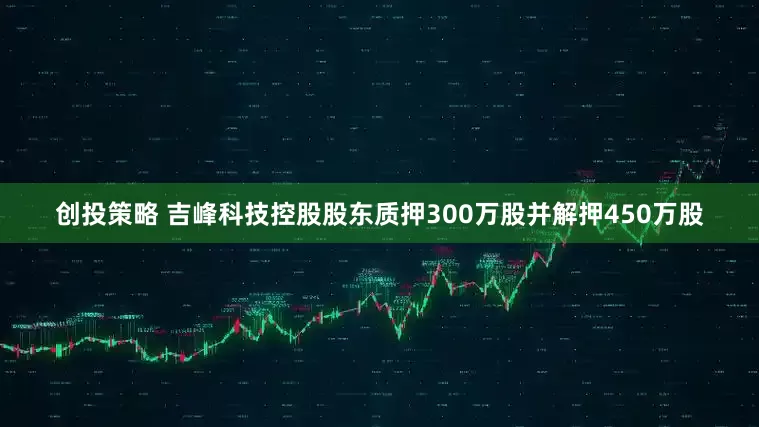 创投策略 吉峰科技控股股东质押300万股并解押450万股