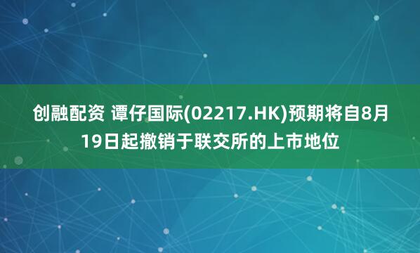 创融配资 谭仔国际(02217.HK)预期将自8月19日起撤销于联交所的上市地位