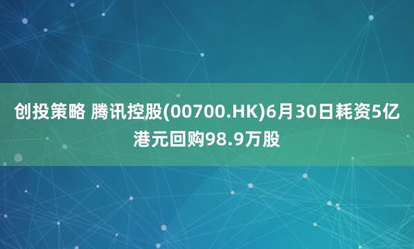 创投策略 腾讯控股(00700.HK)6月30日耗资5亿港元回购98.9万股
