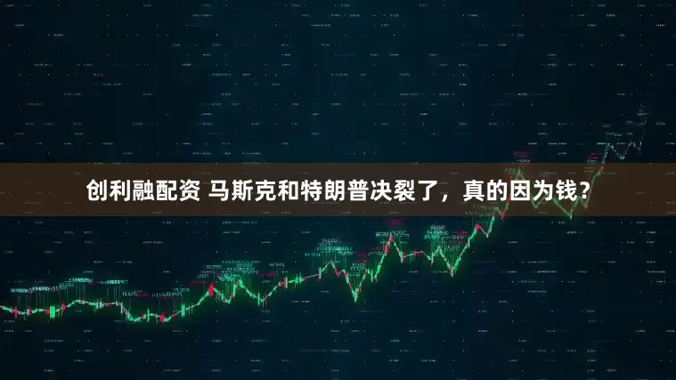 创利融配资 马斯克和特朗普决裂了，真的因为钱？