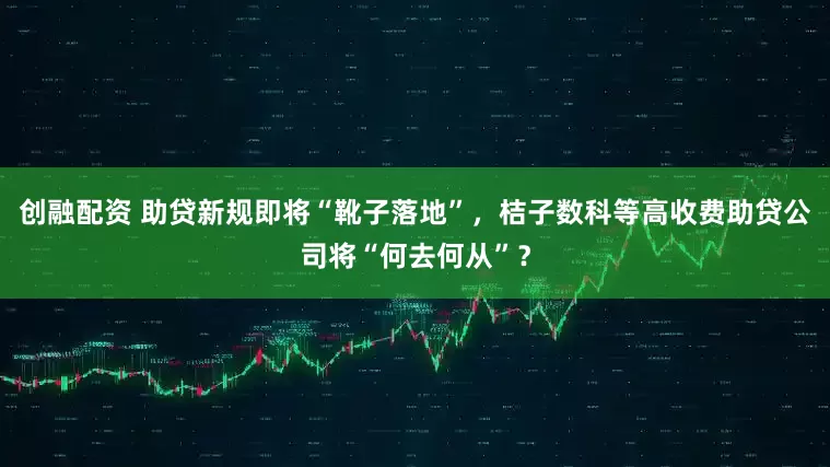 创融配资 助贷新规即将“靴子落地”，桔子数科等高收费助贷公司将“何去何从”？