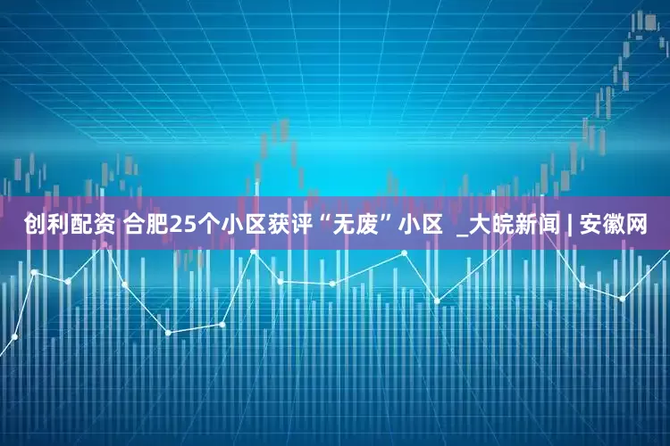 创利配资 合肥25个小区获评“无废”小区  _大皖新闻 | 安徽网