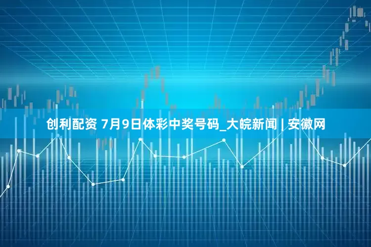 创利配资 7月9日体彩中奖号码_大皖新闻 | 安徽网