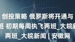 创投策略 俄罗斯将开通与朝鲜间航班 初期每周执飞两班_大皖新闻 | 安徽网