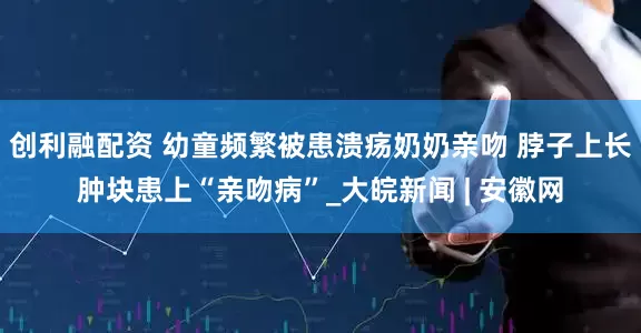 创利融配资 幼童频繁被患溃疡奶奶亲吻 脖子上长肿块患上“亲吻病”_大皖新闻 | 安徽网