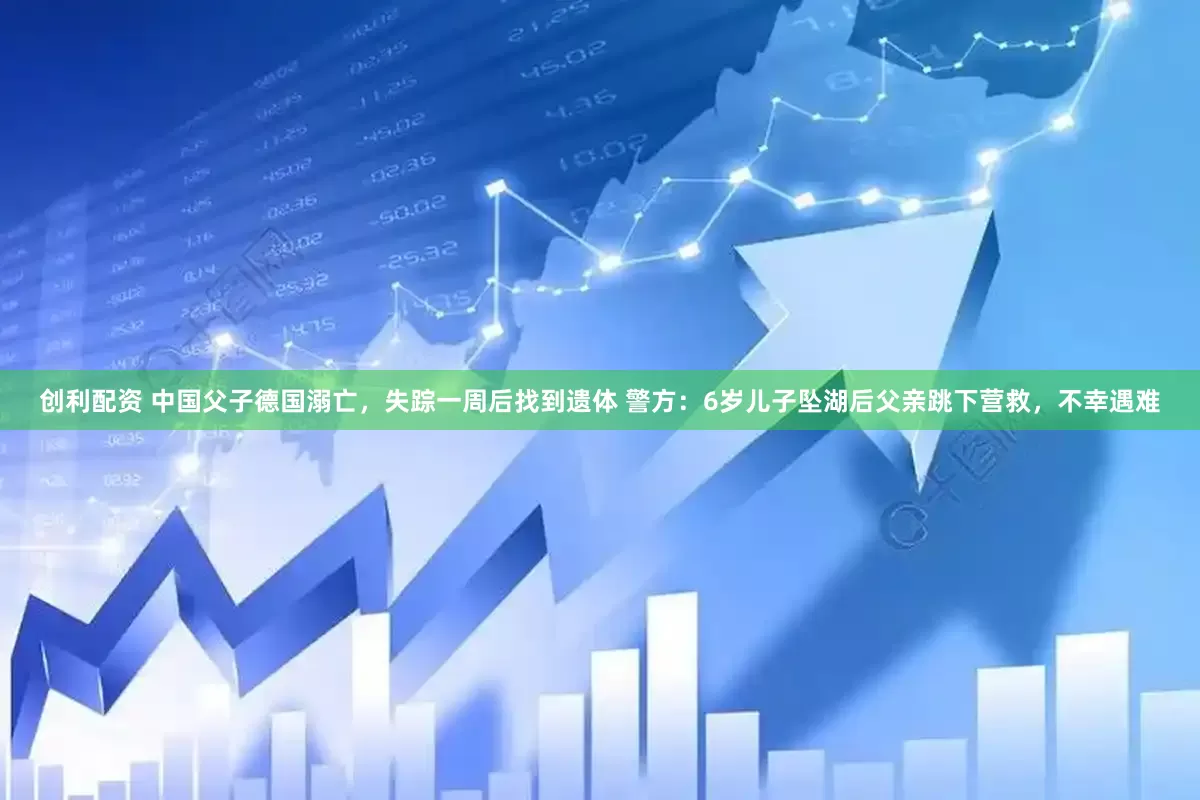 创利配资 中国父子德国溺亡，失踪一周后找到遗体 警方：6岁儿子坠湖后父亲跳下营救，不幸遇难