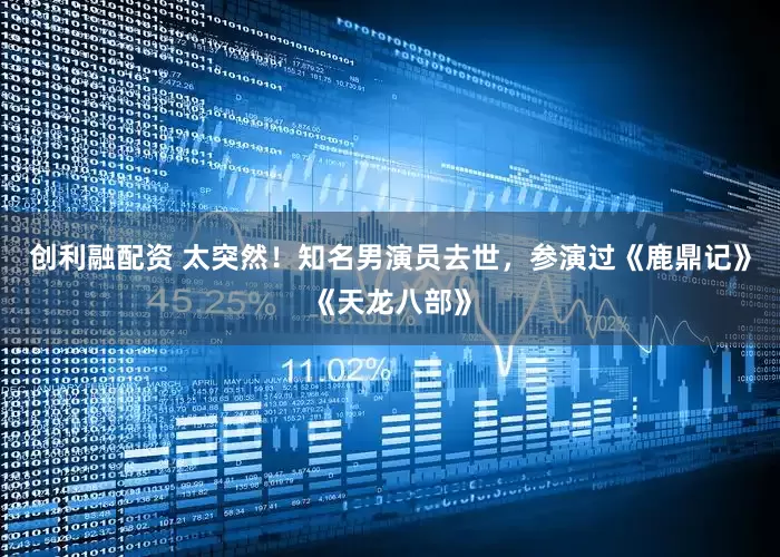 创利融配资 太突然!知名男演员去世,参演过《鹿鼎记》《天龙八部》