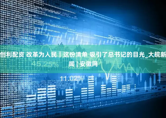 创利配资 改革为人民｜这份清单 吸引了总书记的目光_大皖新闻 | 安徽网