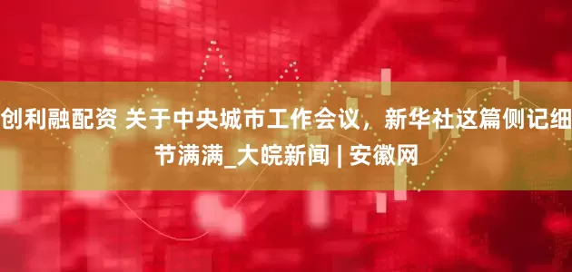 创利融配资 关于中央城市工作会议,新华社这篇侧记细节满满_大皖新闻 | 安徽网