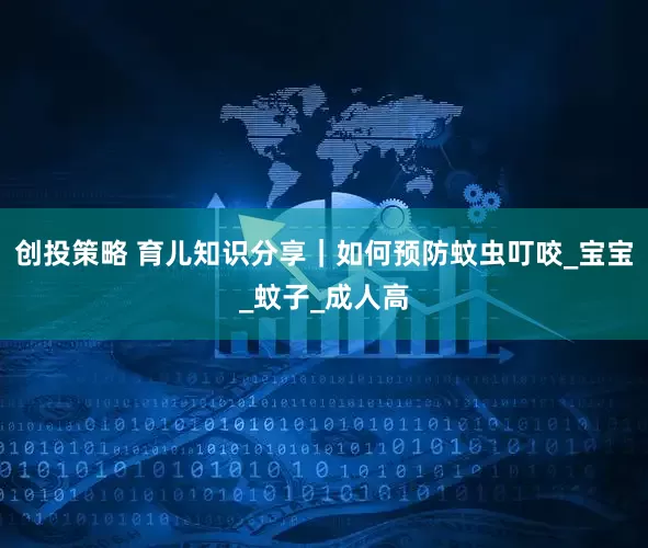 创投策略 育儿知识分享|如何预防蚊虫叮咬_宝宝_蚊子_成人高