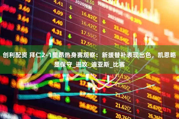 创利配资 拜仁2-1里昂热身赛观察：新援替补表现出色，凯恩略显保守_进攻_迪亚斯_比赛