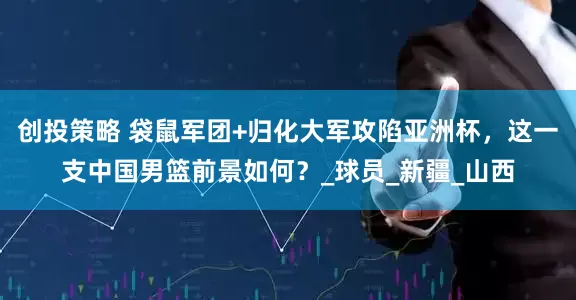创投策略 袋鼠军团+归化大军攻陷亚洲杯,这一支中国男篮前景如何?_球员_新疆_山西