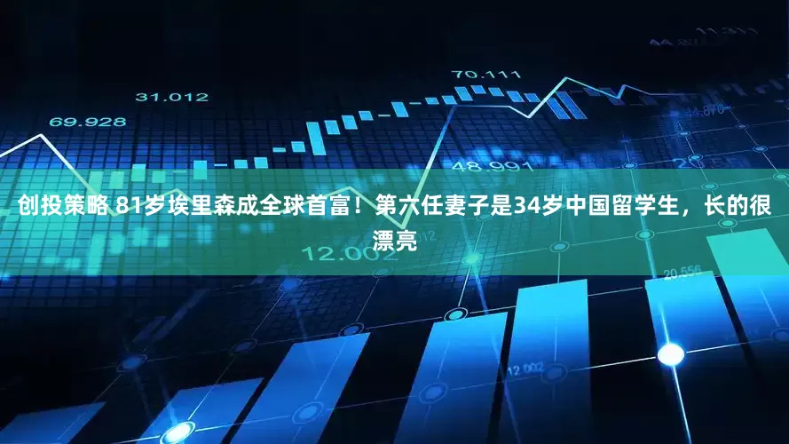 创投策略 81岁埃里森成全球首富!第六任妻子是34岁中国留学生,长的很漂亮