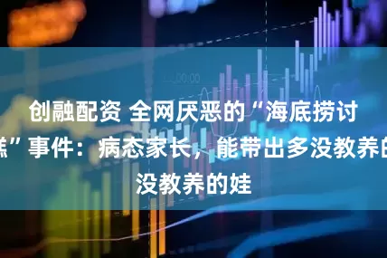 创融配资 全网厌恶的“海底捞讨蛋糕”事件:病态家长,能带出多没教养的娃